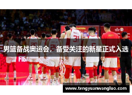 男篮备战奥运会,备受关注的新星正式入选
