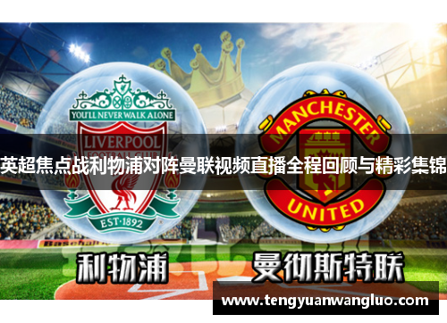 英超焦点战利物浦对阵曼联视频直播全程回顾与精彩集锦